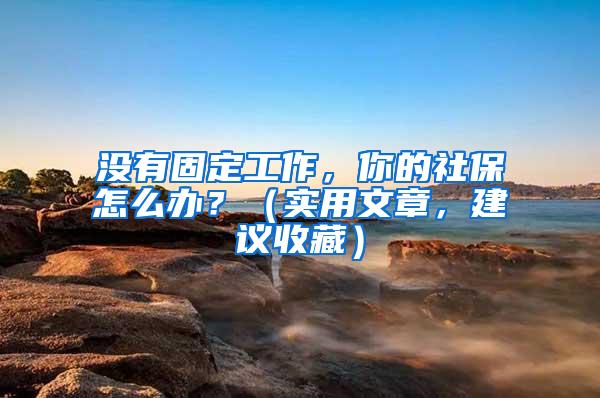 没有固定工作，你的社保怎么办？（实用文章，建议收藏）