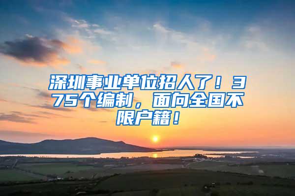 深圳事业单位招人了！375个编制，面向全国不限户籍！