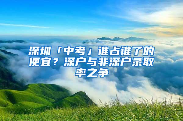 深圳「中考」谁占谁了的便宜？深户与非深户录取率之争