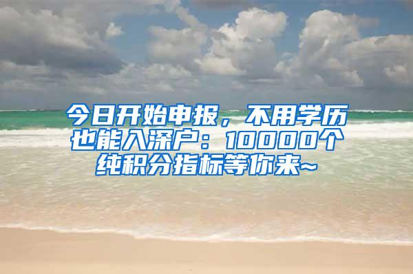 今日开始申报，不用学历也能入深户：10000个纯积分指标等你来~