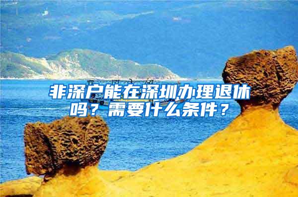 非深户能在深圳办理退休吗？需要什么条件？