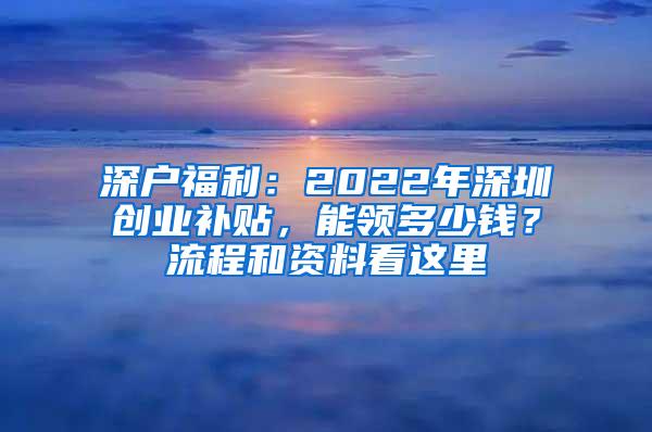 深户福利：2022年深圳创业补贴，能领多少钱？流程和资料看这里