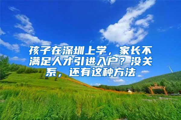 孩子在深圳上学，家长不满足人才引进入户？没关系，还有这种方法