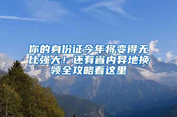 你的身份证今年将变得无比强大！还有省内异地换领全攻略看这里