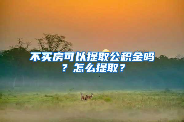 不买房可以提取公积金吗？怎么提取？