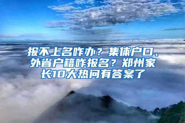 报不上名咋办？集体户口、外省户籍咋报名？郑州家长10大热问有答案了