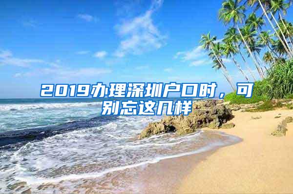 2019办理深圳户口时，可别忘这几样