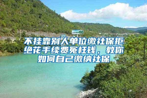 不挂靠别人单位缴社保拒绝花手续费冤枉钱，教你如何自己缴纳社保