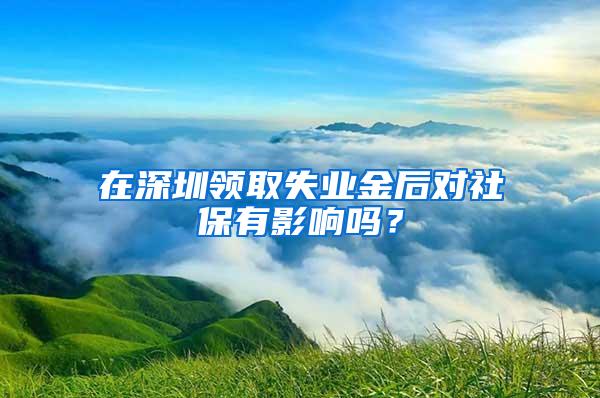 在深圳领取失业金后对社保有影响吗？