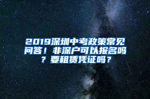 2019深圳中考政策常见问答！非深户可以报名吗？要租赁凭证吗？