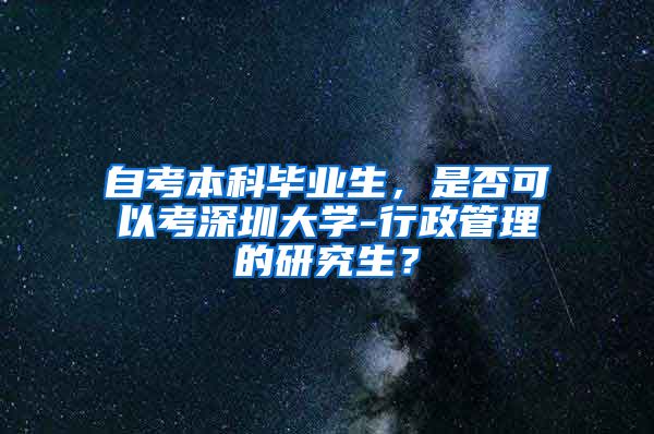 自考本科毕业生，是否可以考深圳大学-行政管理的研究生？