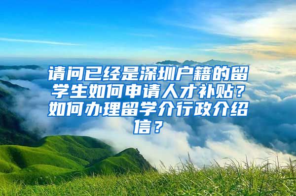 请问已经是深圳户籍的留学生如何申请人才补贴？如何办理留学介行政介绍信？