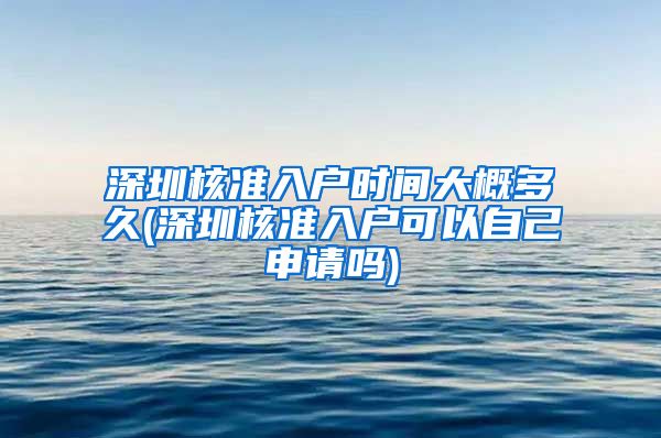 深圳核准入户时间大概多久(深圳核准入户可以自己申请吗)