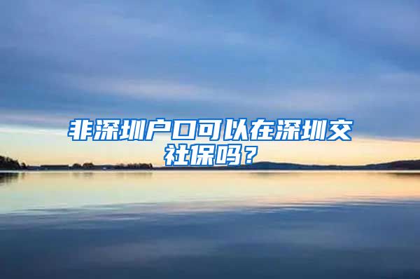 非深圳户口可以在深圳交社保吗？