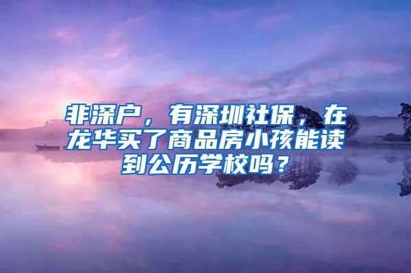 非深户，有深圳社保，在龙华买了商品房小孩能读到公历学校吗？