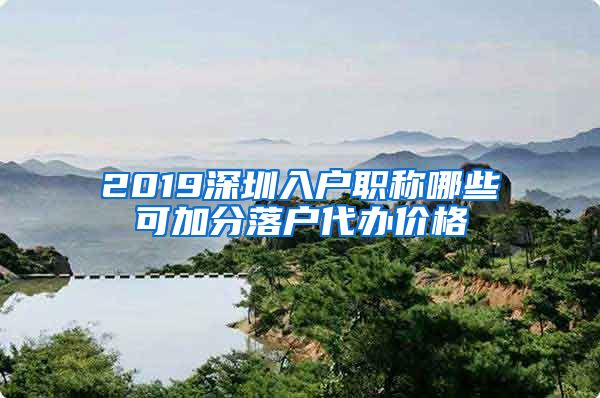 2019深圳入户职称哪些可加分落户代办价格