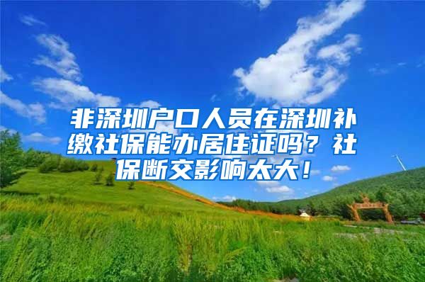 非深圳户口人员在深圳补缴社保能办居住证吗？社保断交影响太大！