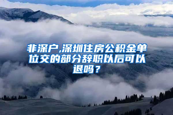 非深户,深圳住房公积金单位交的部分辞职以后可以退吗？