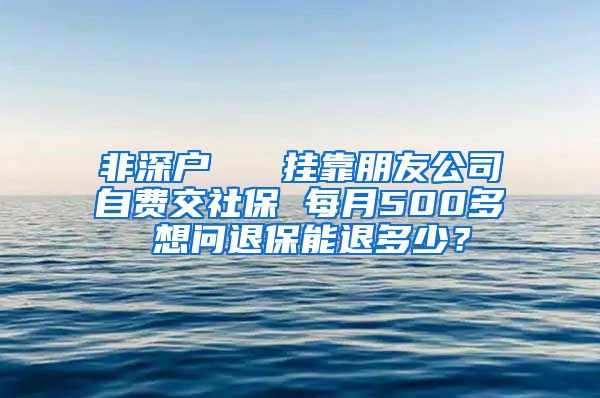 非深户   挂靠朋友公司自费交社保 每月500多 想问退保能退多少？