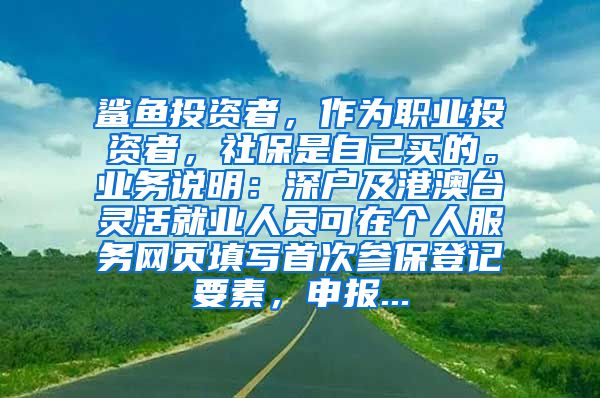 鲨鱼投资者，作为职业投资者，社保是自己买的。业务说明：深户及港澳台灵活就业人员可在个人服务网页填写首次参保登记要素，申报...