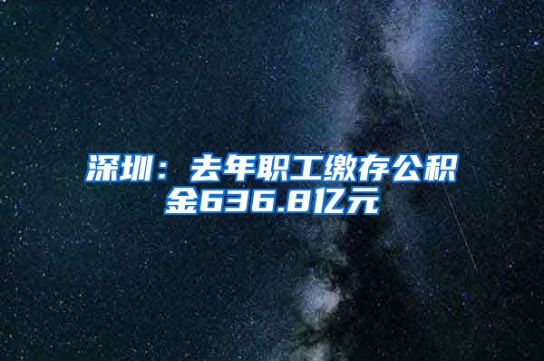 深圳：去年职工缴存公积金636.8亿元