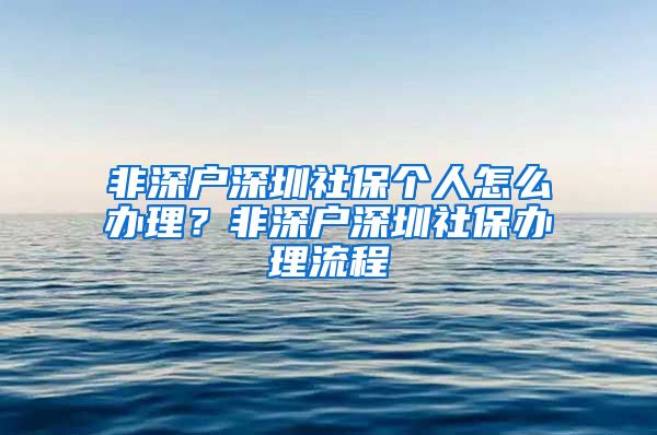 非深户深圳社保个人怎么办理？非深户深圳社保办理流程