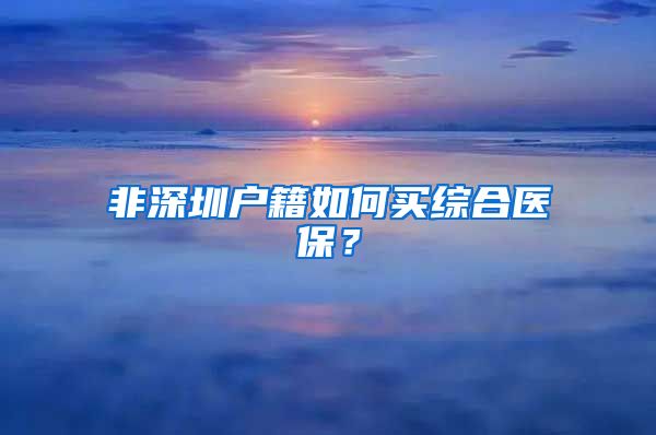 非深圳户籍如何买综合医保？