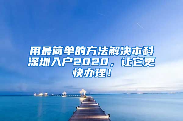 用最简单的方法解决本科深圳入户2020，让它更快办理！