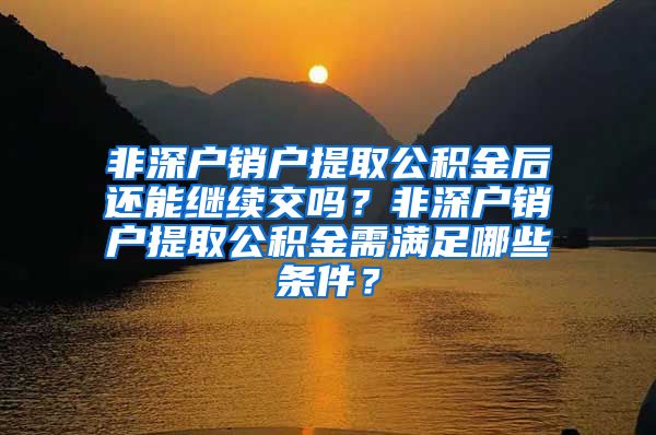 非深户销户提取公积金后还能继续交吗？非深户销户提取公积金需满足哪些条件？