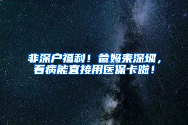 非深户福利！爸妈来深圳，看病能直接用医保卡啦！