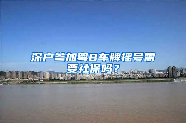 深户参加粤B车牌摇号需要社保吗？