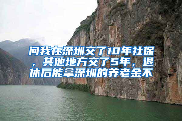 问我在深圳交了10年社保，其他地方交了5年，退休后能拿深圳的养老金不