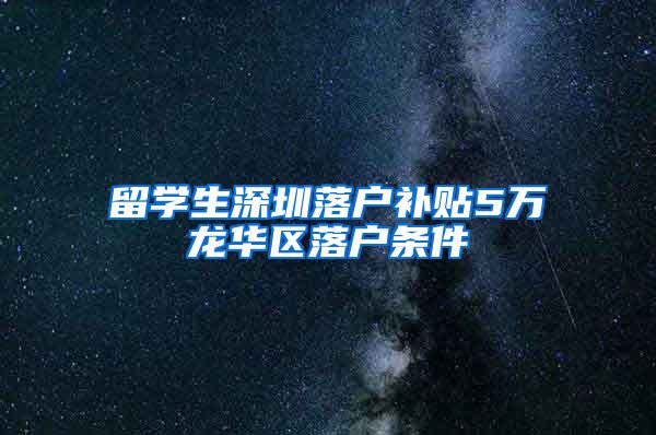 留学生深圳落户补贴5万龙华区落户条件