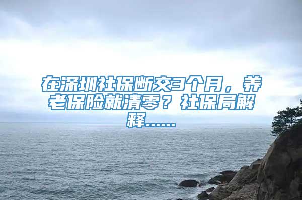 在深圳社保断交3个月，养老保险就清零？社保局解释......