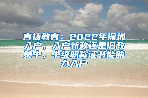 育捷教育：2022年深圳入户，入户新政还是旧政策中，中级职称证书能助力入户