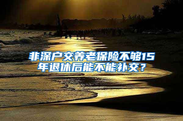 非深户交养老保险不够15年退休后能不能补交？