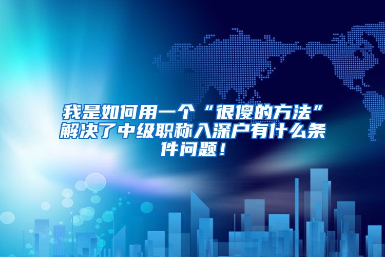 我是如何用一个“很傻的方法”解决了中级职称入深户有什么条件问题！