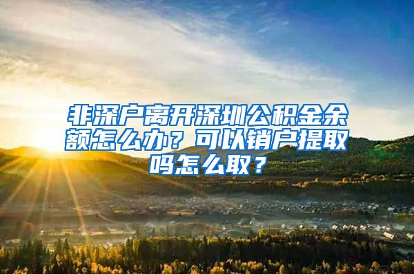 非深户离开深圳公积金余额怎么办？可以销户提取吗怎么取？