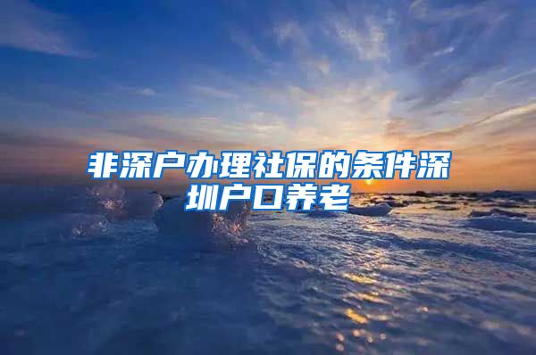 非深户办理社保的条件深圳户口养老