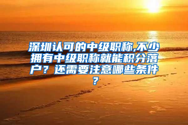 深圳认可的中级职称,不少拥有中级职称就能积分落户？还需要注意哪些条件？