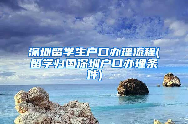 深圳留学生户口办理流程(留学归国深圳户口办理条件)