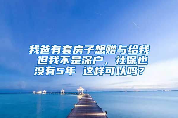 我爸有套房子想赠与给我 但我不是深户，社保也没有5年 这样可以吗？