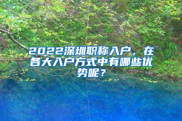 2022深圳职称入户，在各大入户方式中有哪些优势呢？