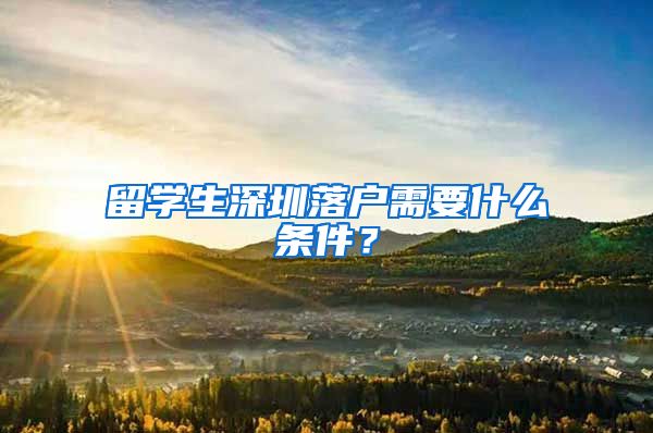 留学生深圳落户需要什么条件？