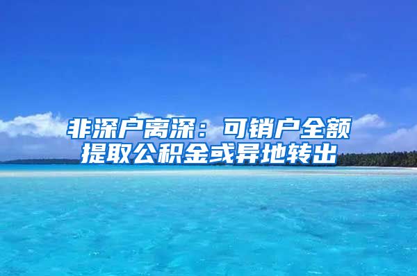 非深户离深：可销户全额提取公积金或异地转出