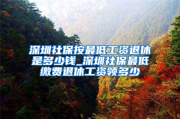 深圳社保按最低工资退休是多少钱_深圳社保最低缴费退休工资领多少