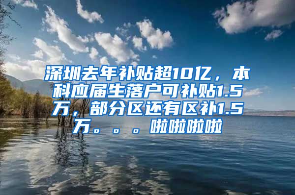 深圳去年补贴超10亿，本科应届生落户可补贴1.5万，部分区还有区补1.5万。。。啦啦啦啦