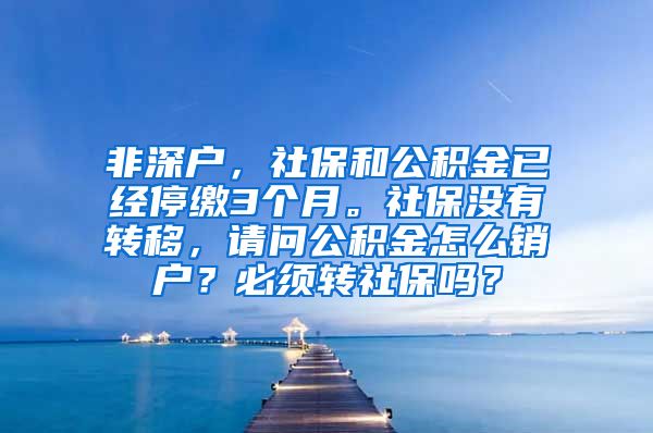 非深户，社保和公积金已经停缴3个月。社保没有转移，请问公积金怎么销户？必须转社保吗？