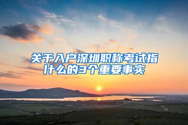 关于入户深圳职称考试指什么的3个重要事实