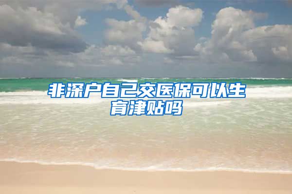 非深户自己交医保可以生育津贴吗